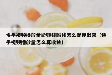 快手视频播放量能赚钱吗钱怎么提现出来（快手视频播放量怎么算收益）