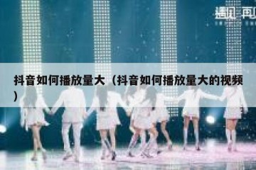 抖音如何播放量大（抖音如何播放量大的视频）
