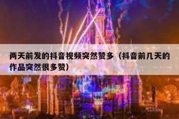 两天前发的抖音视频突然赞多（抖音前几天的作品突然很多赞）