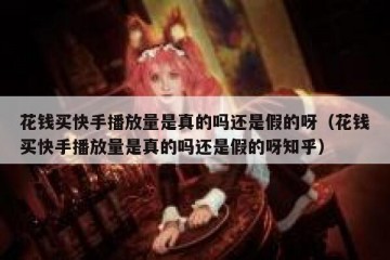 花钱买快手播放量是真的吗还是假的呀（花钱买快手播放量是真的吗还是假的呀知乎）