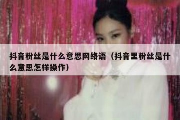抖音粉丝是什么意思网络语（抖音里粉丝是什么意思怎样操作）