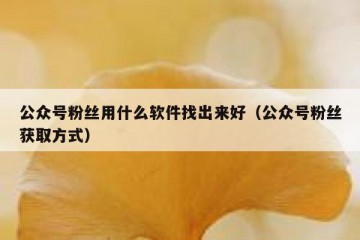 公众号粉丝用什么软件找出来好（公众号粉丝获取方式）