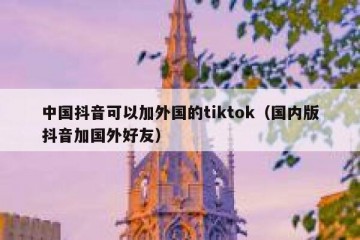 中国抖音可以加外国的tiktok（国内版抖音加国外好友）
