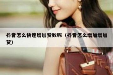 抖音怎么快速增加赞数呢（抖音怎么增加增加赞）