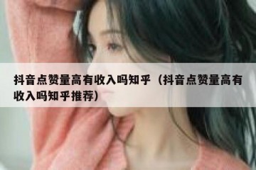 抖音点赞量高有收入吗知乎（抖音点赞量高有收入吗知乎推荐）