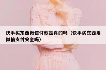 快手买东西微信付款是真的吗（快手买东西用微信支付安全吗）