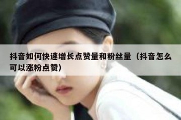 抖音如何快速增长点赞量和粉丝量（抖音怎么可以涨粉点赞）