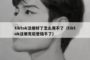 tiktok注册好了怎么用不了（tiktok注册完后登陆不了）