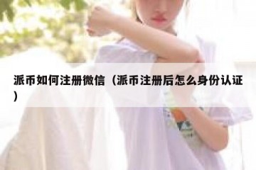 派币如何注册微信（派币注册后怎么身份认证）
