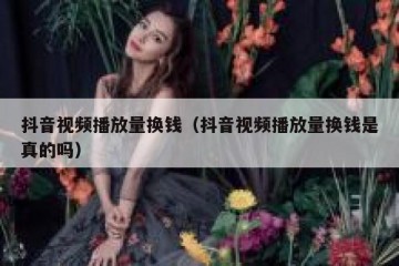 抖音视频播放量换钱（抖音视频播放量换钱是真的吗）