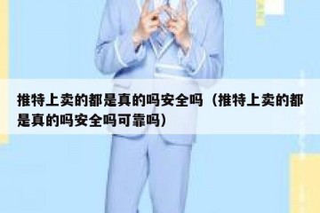 推特上卖的都是真的吗安全吗（推特上卖的都是真的吗安全吗可靠吗）
