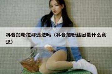 抖音加粉拉群违法吗（抖音加粉丝团是什么意思）