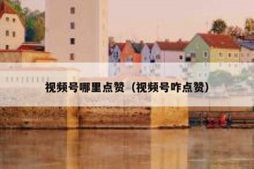 视频号哪里点赞（视频号咋点赞）