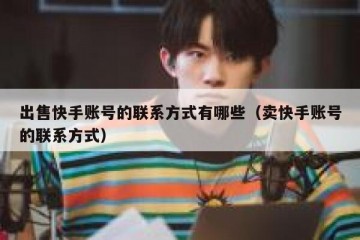出售快手账号的联系方式有哪些（卖快手账号的联系方式）