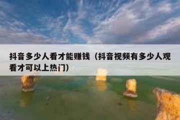 抖音多少人看才能赚钱（抖音视频有多少人观看才可以上热门）