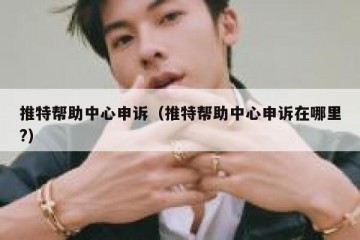 推特帮助中心申诉（推特帮助中心申诉在哪里?）