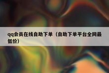 qq会员在线自助下单（自助下单平台全网最低价）