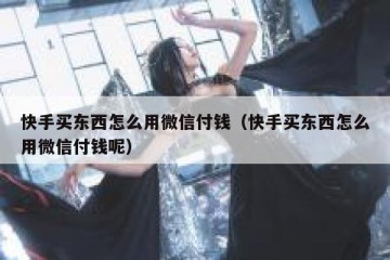 快手买东西怎么用微信付钱（快手买东西怎么用微信付钱呢）