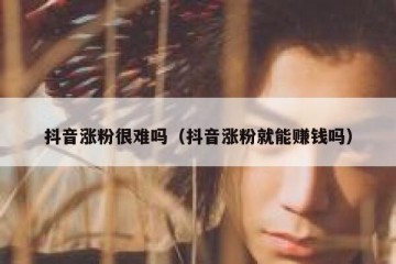 抖音涨粉很难吗（抖音涨粉就能赚钱吗）