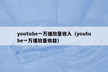 youtube一万播放量收入（youtube一万播放量收益）