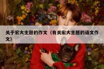 关于宏大主题的作文（有关宏大主题的语文作文）