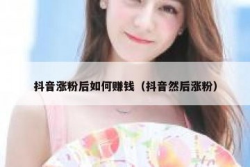 抖音涨粉后如何赚钱（抖音然后涨粉）