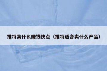 推特卖什么赚钱快点（推特适合卖什么产品）