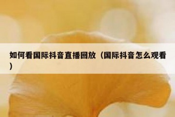 如何看国际抖音直播回放（国际抖音怎么观看）