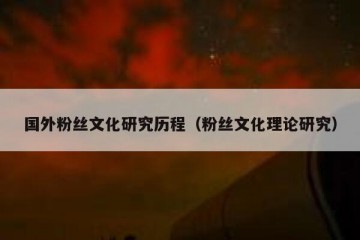 国外粉丝文化研究历程（粉丝文化理论研究）