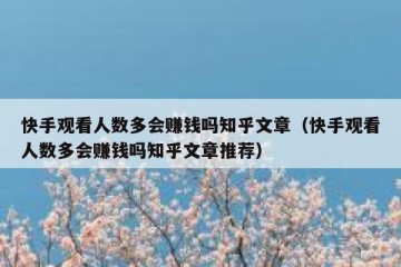 快手观看人数多会赚钱吗知乎文章（快手观看人数多会赚钱吗知乎文章推荐）