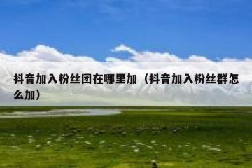 抖音加入粉丝团在哪里加（抖音加入粉丝群怎么加）