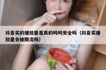 抖音买的播放量是真的吗吗安全吗（抖音买播放量会被限流吗）