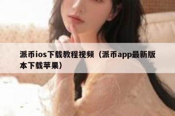 派币ios下载教程视频（派币app最新版本下载苹果）