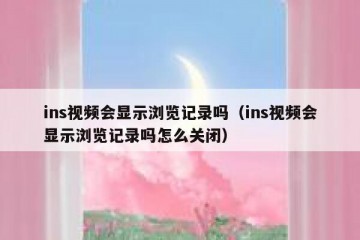 ins视频会显示浏览记录吗（ins视频会显示浏览记录吗怎么关闭）