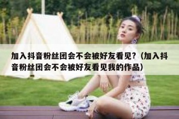 加入抖音粉丝团会不会被好友看见?（加入抖音粉丝团会不会被好友看见我的作品）
