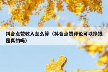 抖音点赞收入怎么算（抖音点赞评论可以挣钱是真的吗）