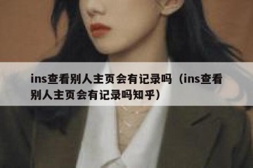 ins查看别人主页会有记录吗（ins查看别人主页会有记录吗知乎）