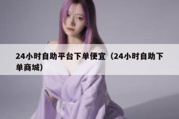 24小时自助平台下单便宜（24小时自助下单商城）