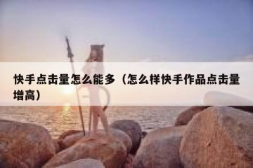 快手点击量怎么能多（怎么样快手作品点击量增高）