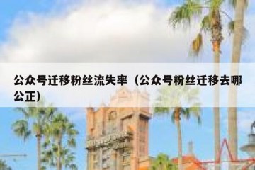 公众号迁移粉丝流失率（公众号粉丝迁移去哪公正）