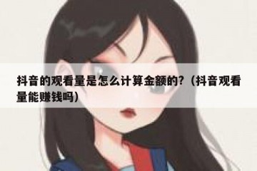 抖音的观看量是怎么计算金额的?（抖音观看量能赚钱吗）