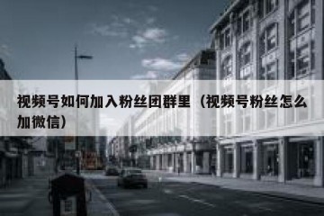 视频号如何加入粉丝团群里（视频号粉丝怎么加微信）