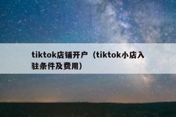 tiktok店铺开户（tiktok小店入驻条件及费用）