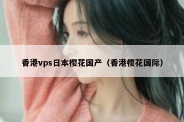 香港vps日本樱花国产（香港樱花国际）