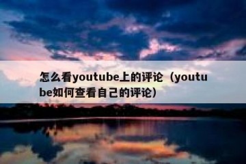 怎么看youtube上的评论（youtube如何查看自己的评论）