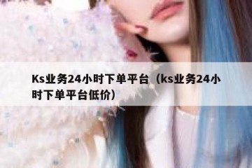 Ks业务24小时下单平台（ks业务24小时下单平台低价）