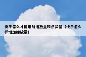 快手怎么才能增加播放量和点赞量（快手怎么样增加播放量）
