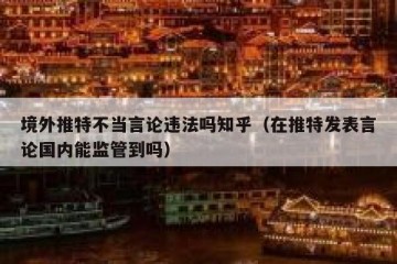 境外推特不当言论违法吗知乎（在推特发表言论国内能监管到吗）