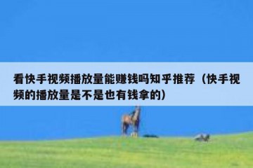 看快手视频播放量能赚钱吗知乎推荐（快手视频的播放量是不是也有钱拿的）