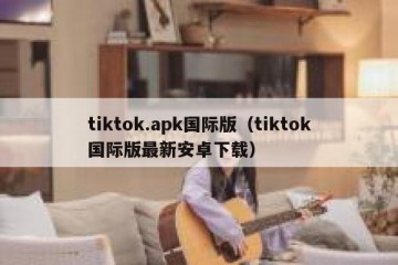 tiktok.apk国际版（tiktok国际版最新安卓下载）
